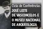 12.fevereiro.2014 - Ciclo de Confer&#234;ncias “JOS&#201; LEITE DE VASCONCELOS E O MUSEU NACIONAL DE ARQUEOLOGIA” (18h00).
