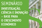 2015-06-25 | SEMIN&#193;RIO &quot;INVESTIGA&#199;&#195;O, CI&#202;NCIA INOVA&#199;&#195;O - BASE PARA O CRESCIMENTO ECON&#211;MICO | Sala do Senado | Inscreva-se: 213917564 | Email:com4cae2ar.parlamento.pt